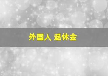 外国人 退休金